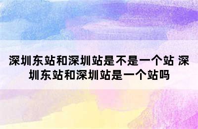 深圳东站和深圳站是不是一个站 深圳东站和深圳站是一个站吗